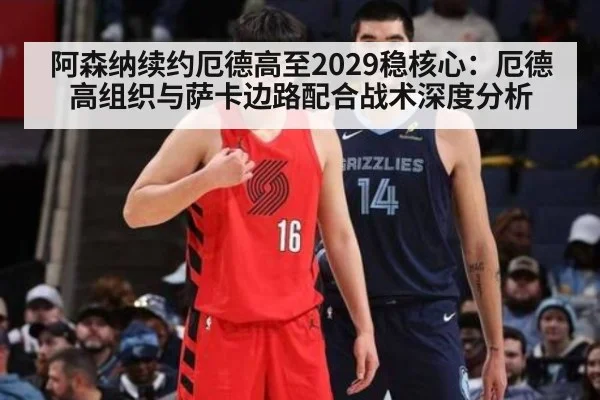 阿森纳续约厄德高至2029稳核心：厄德高组织与萨卡边路配合战术深度分析