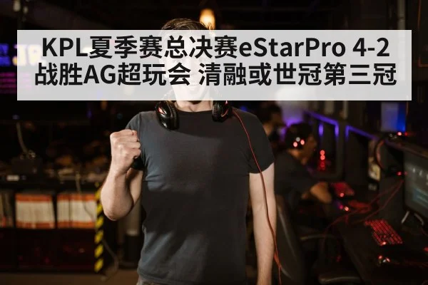 KPL夏季赛总决赛eStarPro 4-2战胜AG超玩会 清融或世冠第三冠