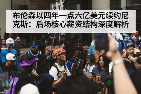 布伦森以四年一点六亿美元续约尼克斯:后场核心薪资结构深度解析