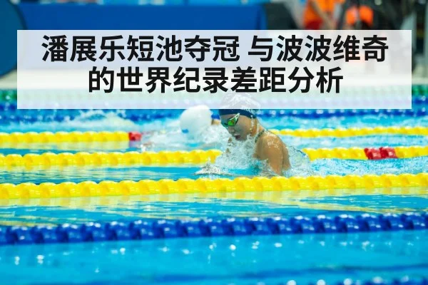 潘展乐短池夺冠 与波波维奇的世界纪录差距分析
