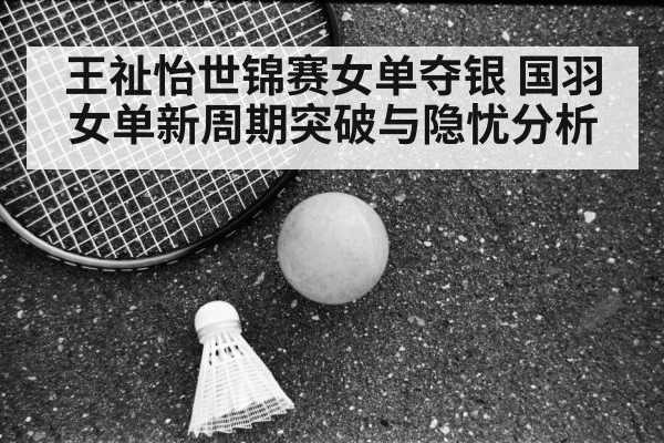 王祉怡世锦赛女单夺银 国羽女单新周期突破与隐忧分析