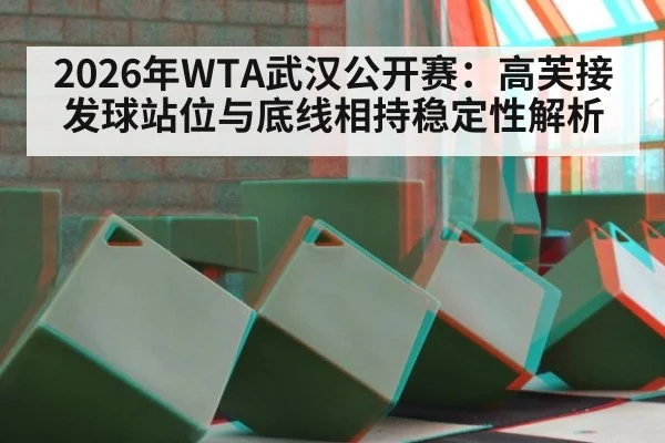 2026年WTA武汉公开赛：高芙接发球站位与底线相持稳定性解析