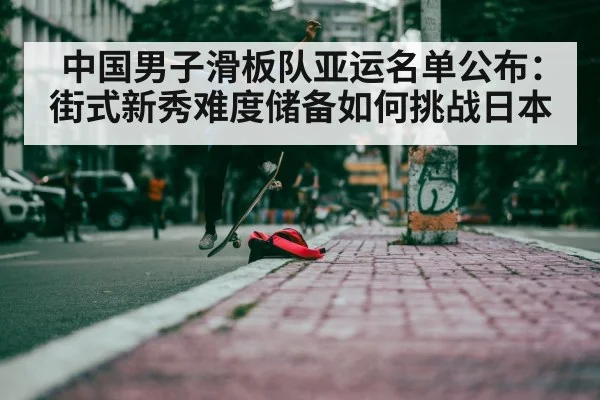 中国男子滑板队亚运名单公布：街式新秀难度储备如何挑战日本