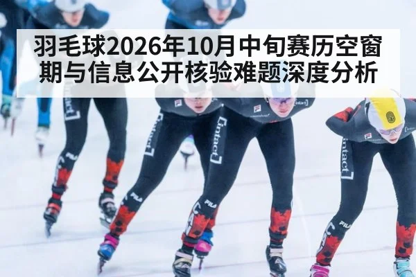 羽毛球2026年10月中旬赛历空窗期与信息公开核验难题深度分析